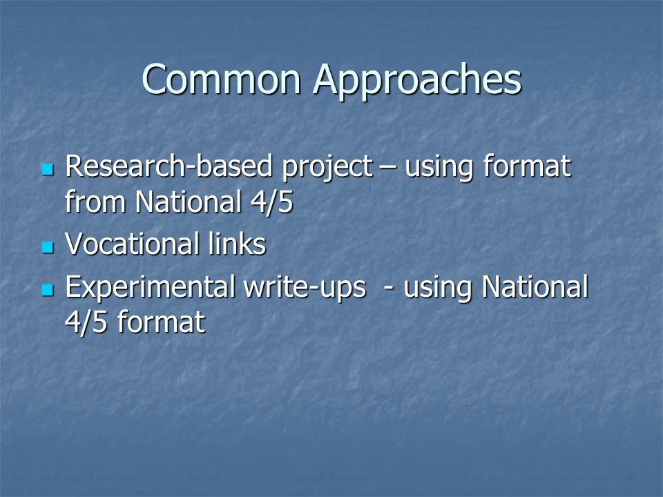 Common Approaches Research-based project – using format from National 4/5 Research-based project – using format from National 4/5 Vocational links Vocational links Experimental write-ups - using National 4/5 format Experimental write-ups - using National 4/5 format