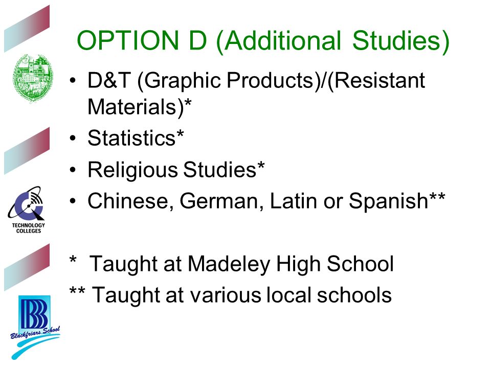 OPTION D (Additional Studies) D&T (Graphic Products)/(Resistant Materials)* Statistics* Religious Studies* Chinese, German, Latin or Spanish** * Taught at Madeley High School ** Taught at various local schools