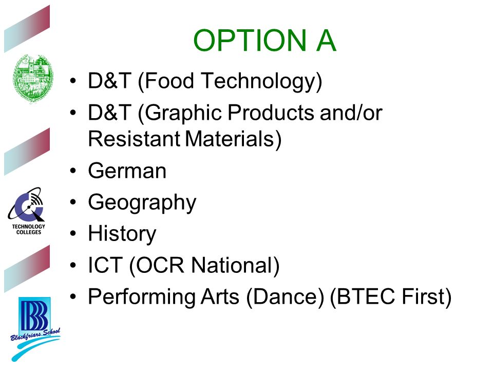 OPTION A D&T (Food Technology) D&T (Graphic Products and/or Resistant Materials) German Geography History ICT (OCR National) Performing Arts (Dance) (BTEC First)