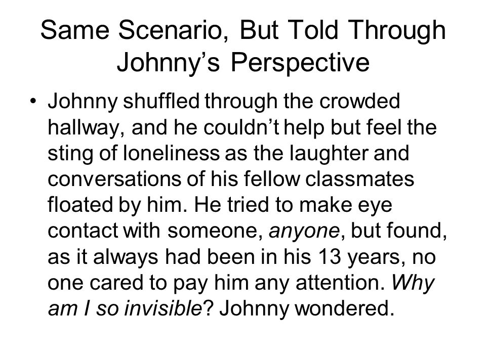 Same Scenario, But Told Through Johnny’s Perspective Johnny shuffled through the crowded hallway, and he couldn’t help but feel the sting of loneliness as the laughter and conversations of his fellow classmates floated by him.