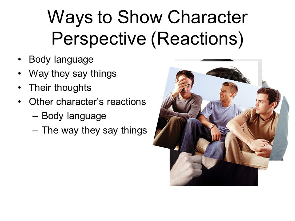Ways to Show Character Perspective (Reactions) Body language Way they say things Their thoughts Other character’s reactions –Body language –The way they say things
