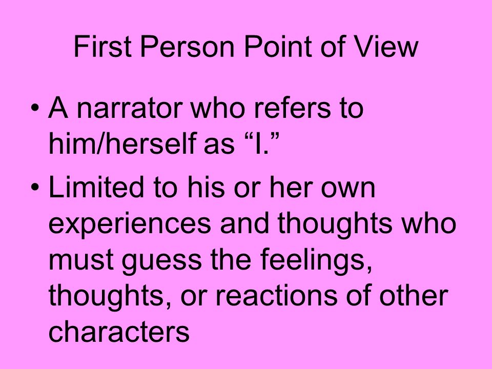First Person Point of View A narrator who refers to him/herself as I. Limited to his or her own experiences and thoughts who must guess the feelings, thoughts, or reactions of other characters