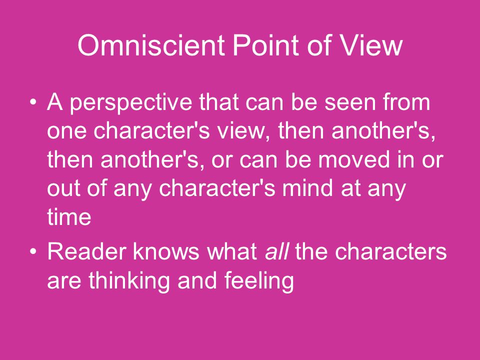 Omniscient Point of View A perspective that can be seen from one character s view, then another s, then another s, or can be moved in or out of any character s mind at any time Reader knows what all the characters are thinking and feeling