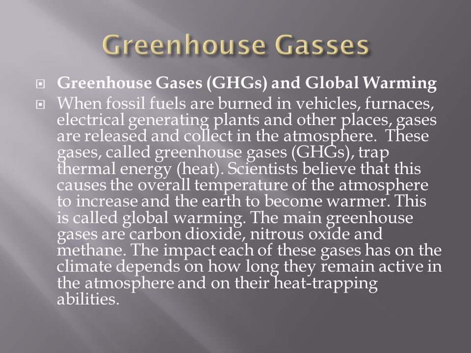  Greenhouse Gases (GHGs) and Global Warming  When fossil fuels are burned in vehicles, furnaces, electrical generating plants and other places, gases are released and collect in the atmosphere.