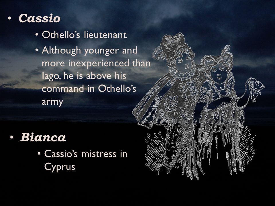 Cassio Othello’s lieutenant Although younger and more inexperienced than Iago, he is above his command in Othello’s army Bianca Cassio’s mistress in Cyprus