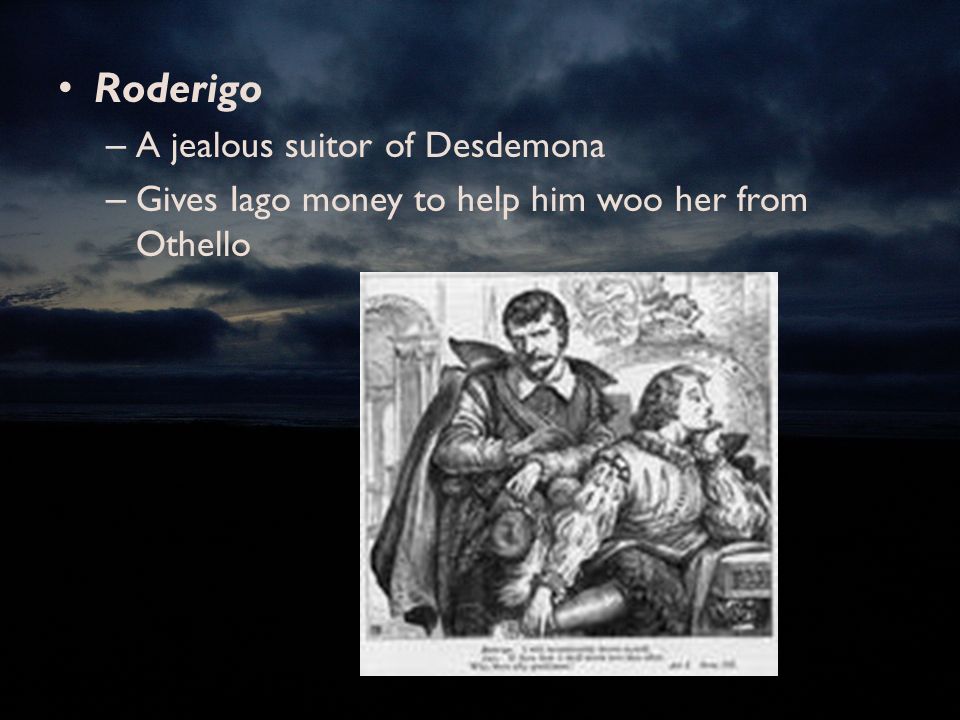 Roderigo – A jealous suitor of Desdemona – Gives Iago money to help him woo her from Othello
