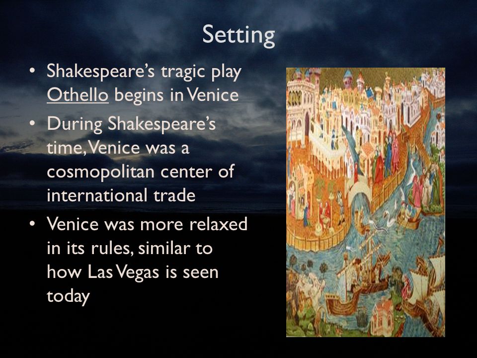 Setting Shakespeare’s tragic play Othello begins in Venice During Shakespeare’s time, Venice was a cosmopolitan center of international trade Venice was more relaxed in its rules, similar to how Las Vegas is seen today