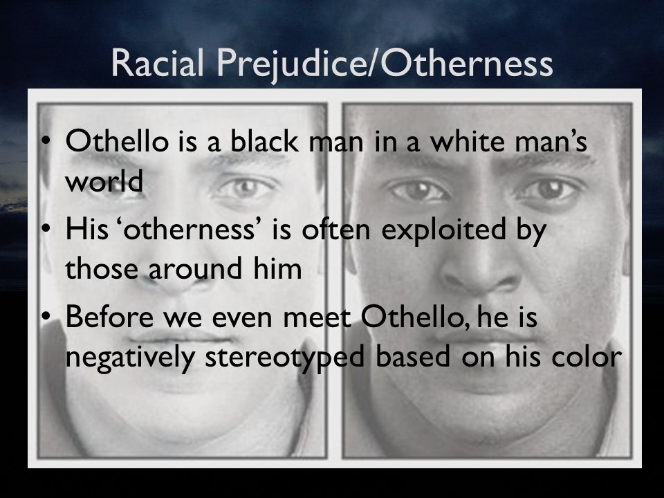 Racial Prejudice/Otherness Othello is a black man in a white man’s world His ‘otherness’ is often exploited by those around him Before we even meet Othello, he is negatively stereotyped based on his color