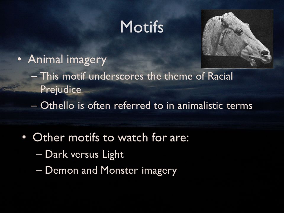 Motifs Animal imagery – This motif underscores the theme of Racial Prejudice – Othello is often referred to in animalistic terms Other motifs to watch for are: – Dark versus Light – Demon and Monster imagery