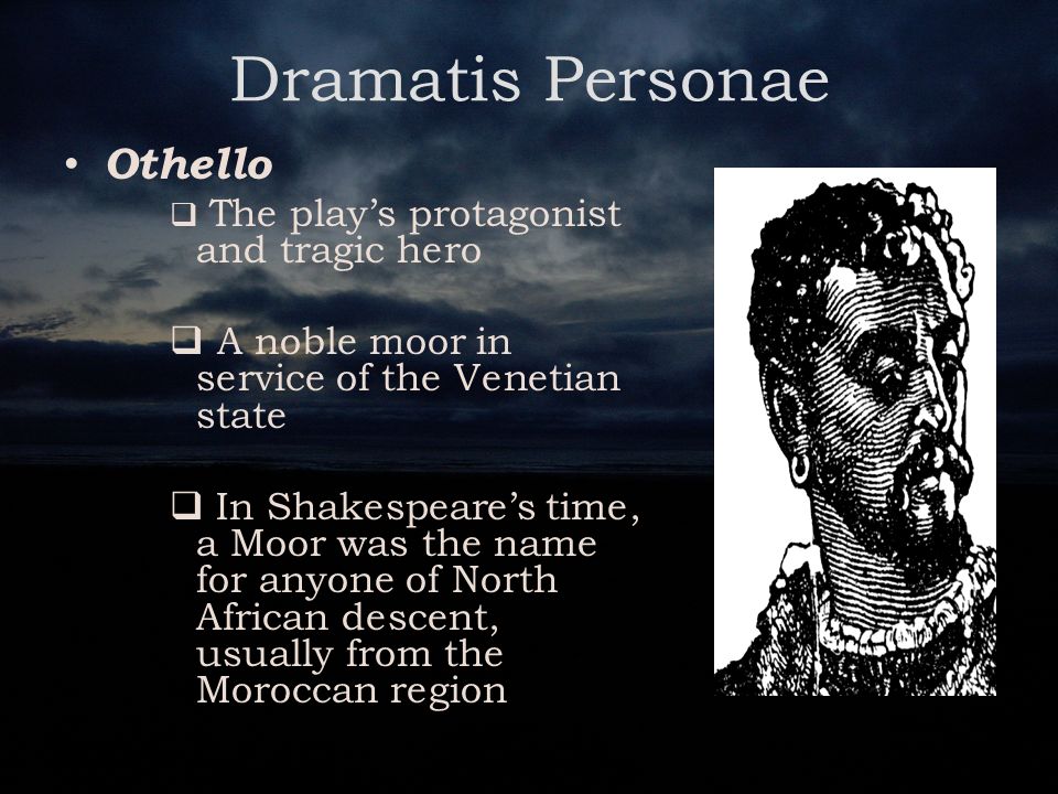 Dramatis Personae Othello  The play’s protagonist and tragic hero  A noble moor in service of the Venetian state  In Shakespeare’s time, a Moor was the name for anyone of North African descent, usually from the Moroccan region