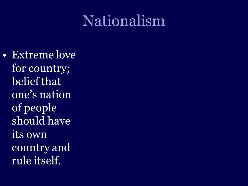 Nationalism Extreme love for country; belief that one’s nation of people should have its own country and rule itself.