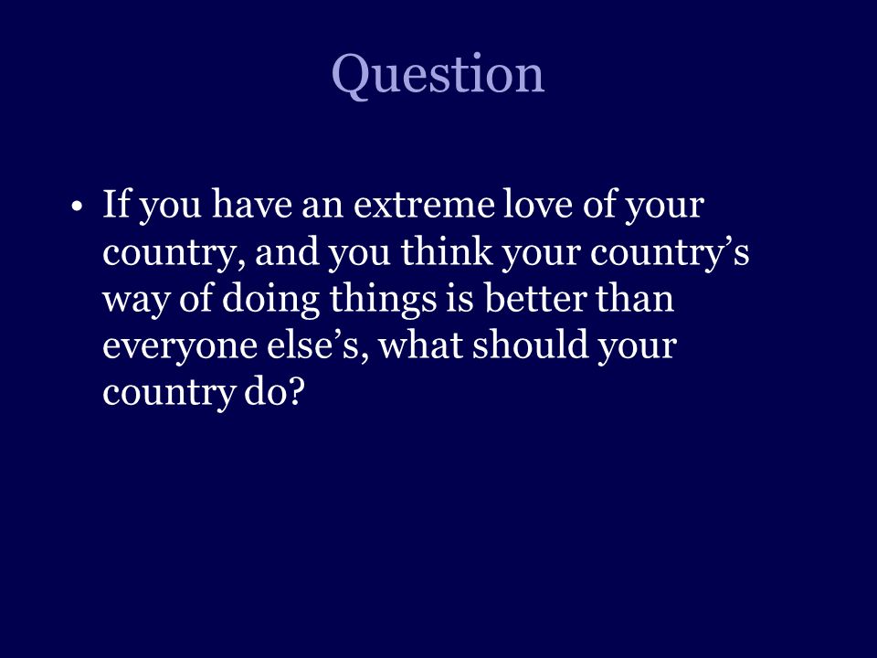 Question If you have an extreme love of your country, and you think your country’s way of doing things is better than everyone else’s, what should your country do