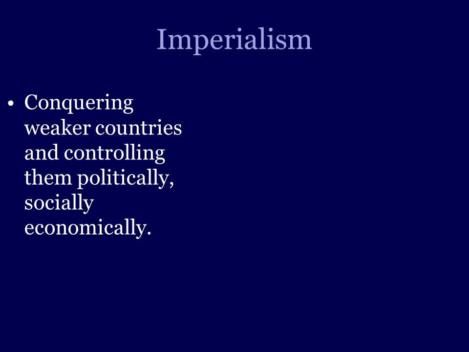 Imperialism Conquering weaker countries and controlling them politically, socially economically.