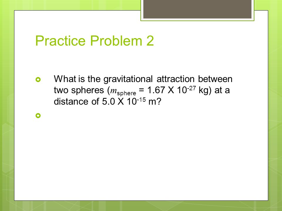 Practice Problem 2  What is the gravitational attraction between two spheres ( m sphere = 1.67 X kg) at a distance of 5.0 X m.