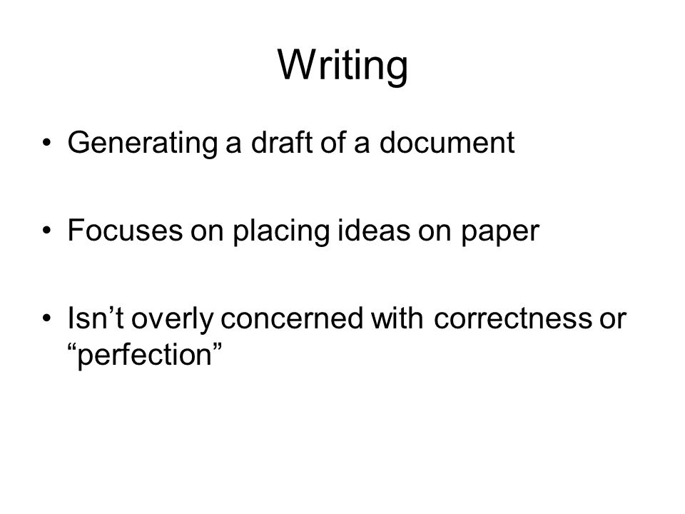 Writing Generating a draft of a document Focuses on placing ideas on paper Isn’t overly concerned with correctness or perfection