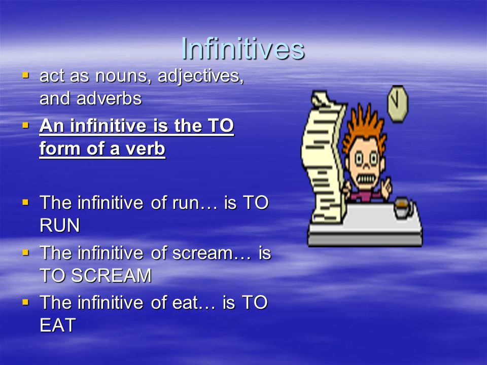 Infinitives  act as nouns, adjectives, and adverbs  An infinitive is the TO form of a verb  The infinitive of run… is TO RUN  The infinitive of scream… is TO SCREAM  The infinitive of eat… is TO EAT