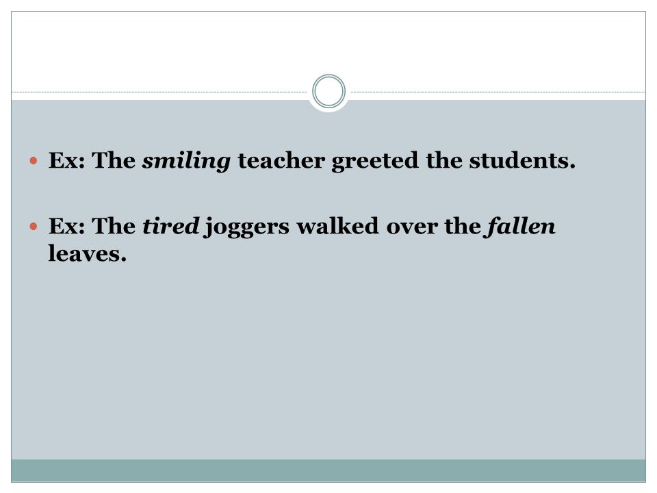 Ex: The smiling teacher greeted the students. Ex: The tired joggers walked over the fallen leaves.
