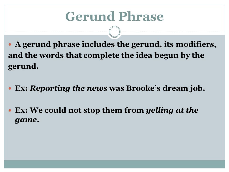 Gerund Phrase A gerund phrase includes the gerund, its modifiers, and the words that complete the idea begun by the gerund.