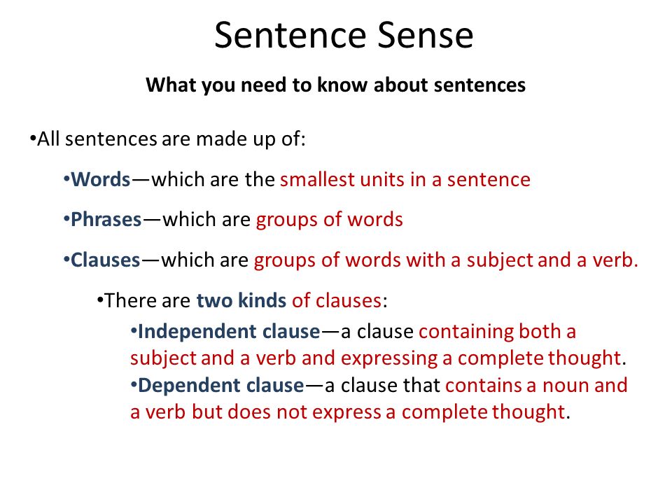Sentence Sense What you need to know about sentences All sentences are made up of: Words—which are the smallest units in a sentence Phrases—which are groups of words Clauses—which are groups of words with a subject and a verb.