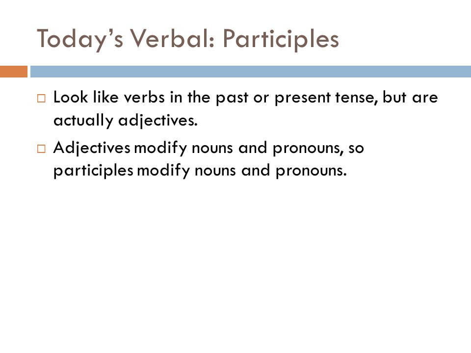 Today’s Verbal: Participles  Look like verbs in the past or present tense, but are actually adjectives.