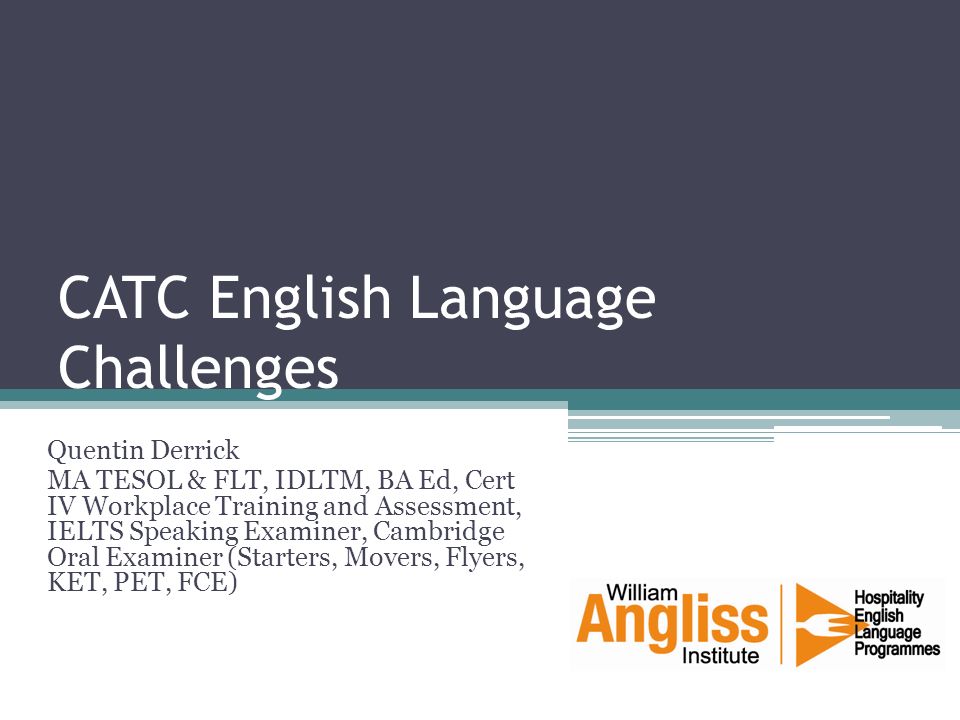 CATC English Language Challenges Quentin Derrick MA TESOL & FLT, IDLTM, BA Ed, Cert IV Workplace Training and Assessment, IELTS Speaking Examiner, Cambridge Oral Examiner (Starters, Movers, Flyers, KET, PET, FCE)