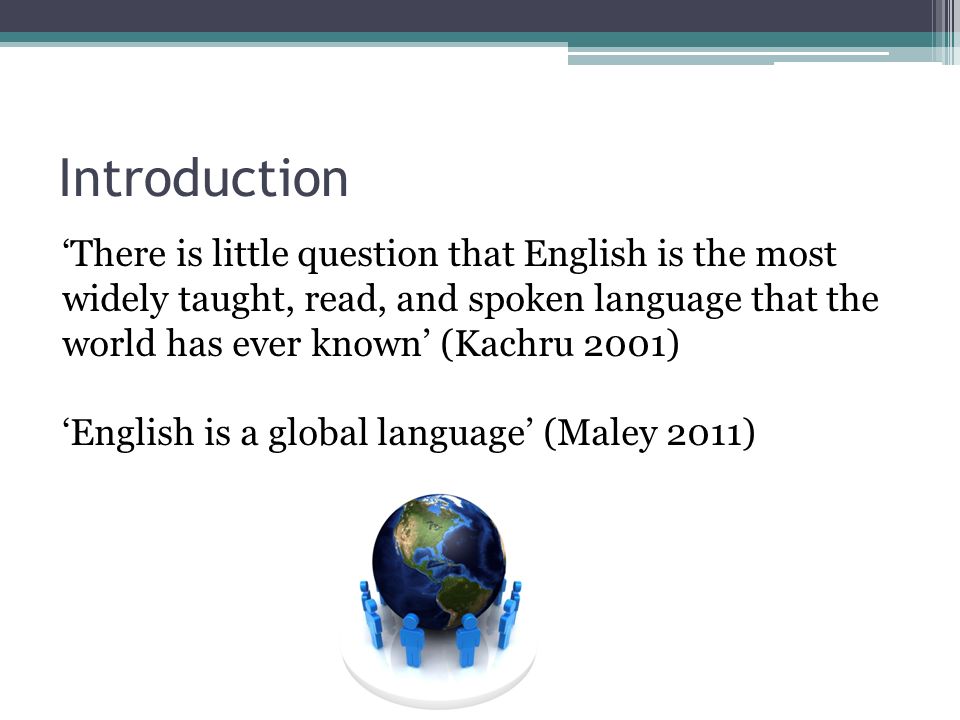 Introduction ‘There is little question that English is the most widely taught, read, and spoken language that the world has ever known’ (Kachru 2001) ‘English is a global language’ (Maley 2011)