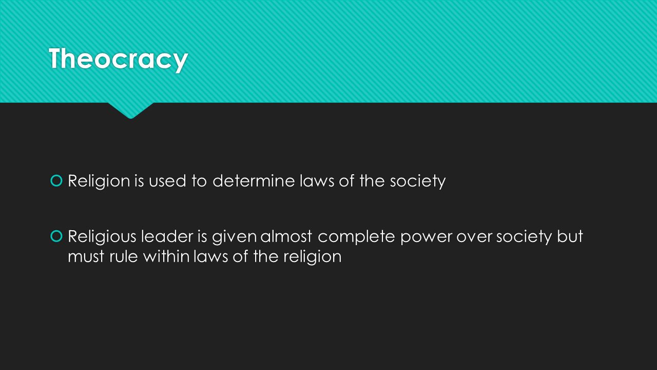 Theocracy  Religion is used to determine laws of the society  Religious leader is given almost complete power over society but must rule within laws of the religion  Religion is used to determine laws of the society  Religious leader is given almost complete power over society but must rule within laws of the religion