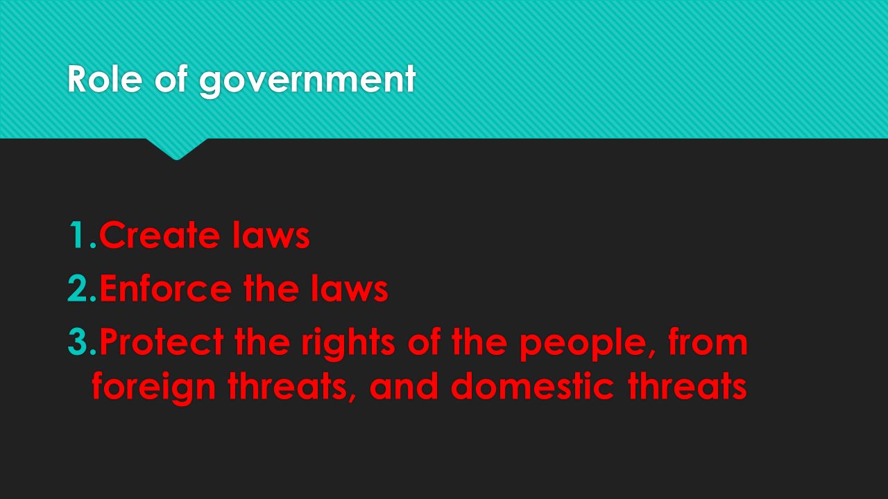 Role of government 1.Create laws 2.Enforce the laws 3.Protect the rights of the people, from foreign threats, and domestic threats 1.Create laws 2.Enforce the laws 3.Protect the rights of the people, from foreign threats, and domestic threats
