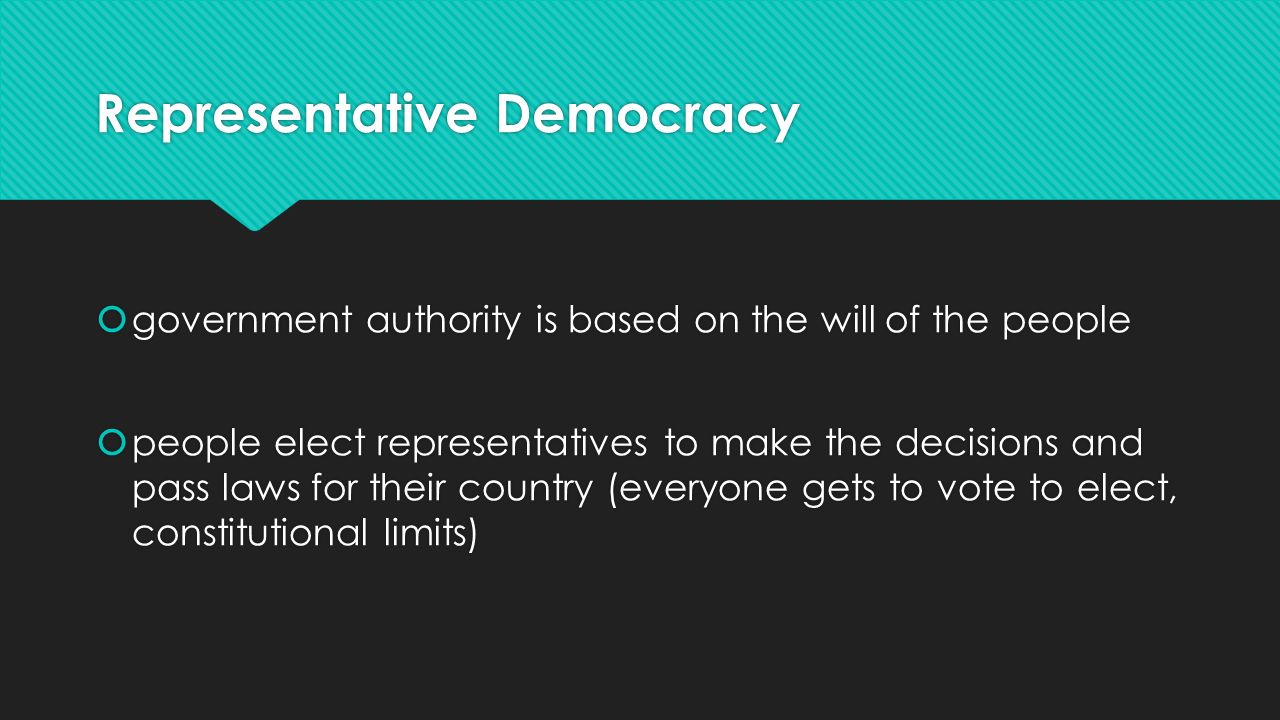 Representative Democracy  government authority is based on the will of the people  people elect representatives to make the decisions and pass laws for their country (everyone gets to vote to elect, constitutional limits)  government authority is based on the will of the people  people elect representatives to make the decisions and pass laws for their country (everyone gets to vote to elect, constitutional limits)