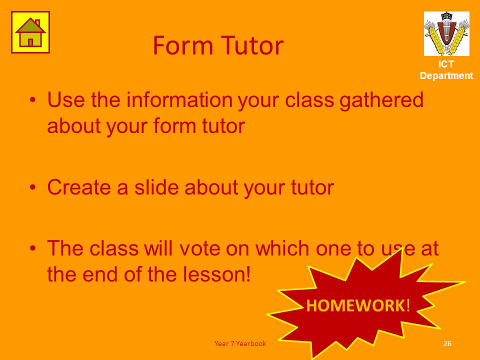 ICT Department Form Tutor Use the information your class gathered about your form tutor Create a slide about your tutor The class will vote on which one to use at the end of the lesson.