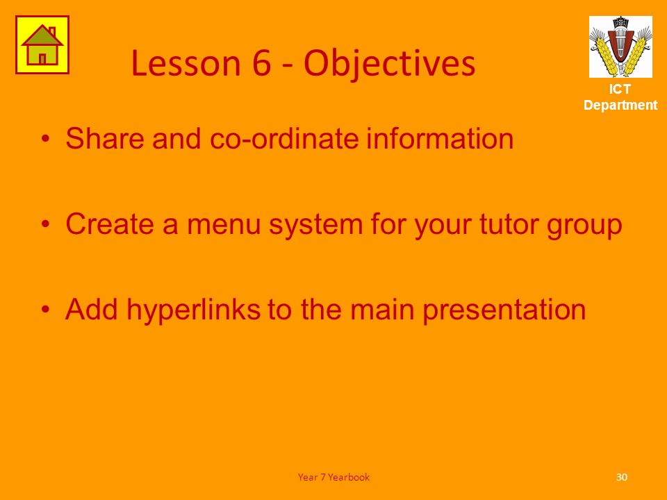 ICT Department Lesson 6 - Objectives Share and co-ordinate information Create a menu system for your tutor group Add hyperlinks to the main presentation 30Year 7 Yearbook