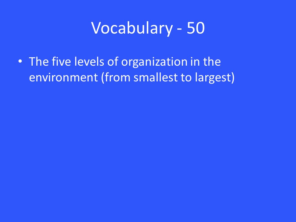 Vocabulary - 50 The five levels of organization in the environment (from smallest to largest)