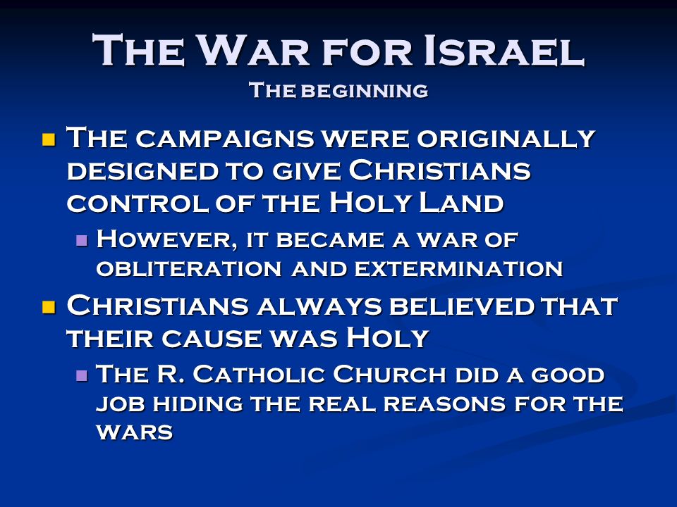 The War for Israel The beginning The campaigns were originally designed to give Christians control of the Holy Land The campaigns were originally designed to give Christians control of the Holy Land However, it became a war of obliteration and extermination However, it became a war of obliteration and extermination Christians always believed that their cause was Holy Christians always believed that their cause was Holy The R.