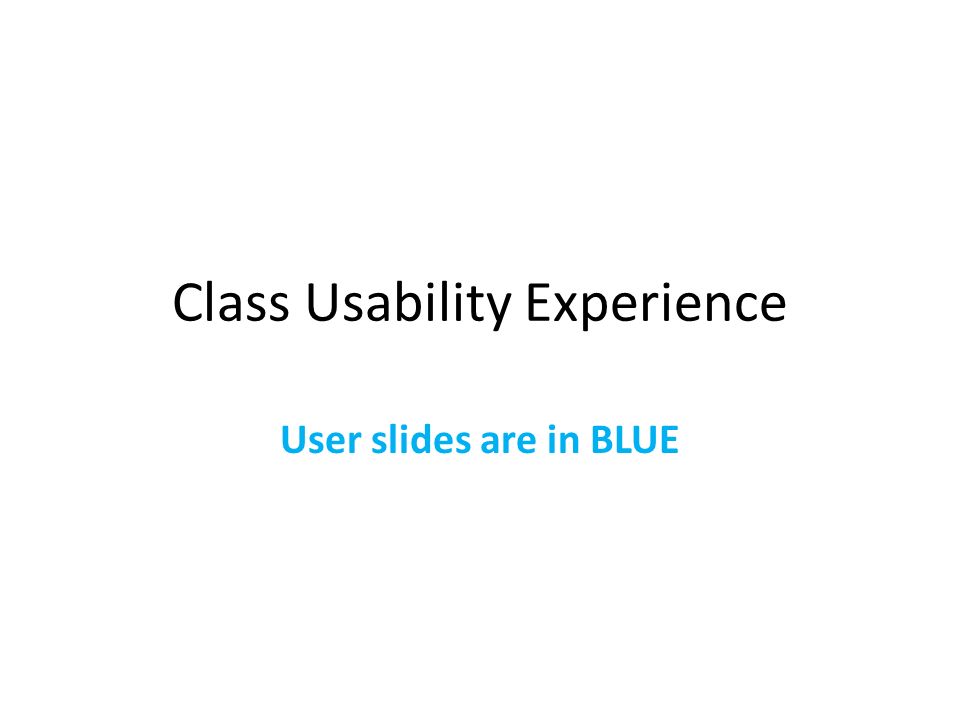 Class Usability Experience User slides are in BLUE