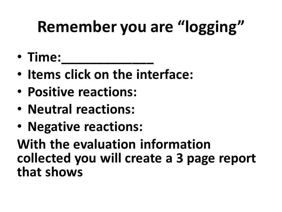 Remember you are logging Time:_____________ Items click on the interface: Positive reactions: Neutral reactions: Negative reactions: With the evaluation information collected you will create a 3 page report that shows