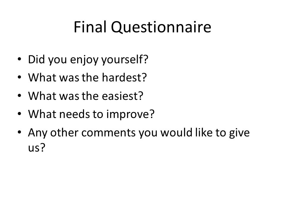 Final Questionnaire Did you enjoy yourself. What was the hardest.