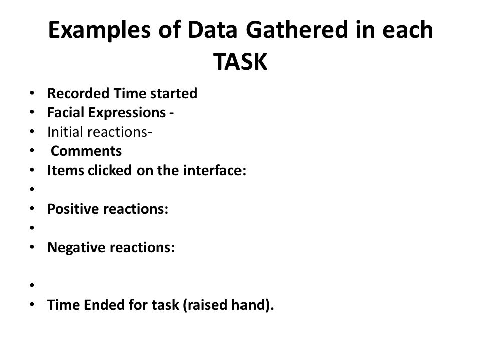 Examples of Data Gathered in each TASK Recorded Time started Facial Expressions - Initial reactions- Comments Items clicked on the interface: Positive reactions: Negative reactions: Time Ended for task (raised hand).