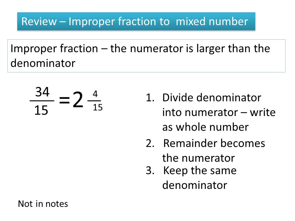 Review – Improper fraction to mixed number Improper fraction – the numerator is larger than the denominator = Divide denominator into numerator – write as whole number 2.