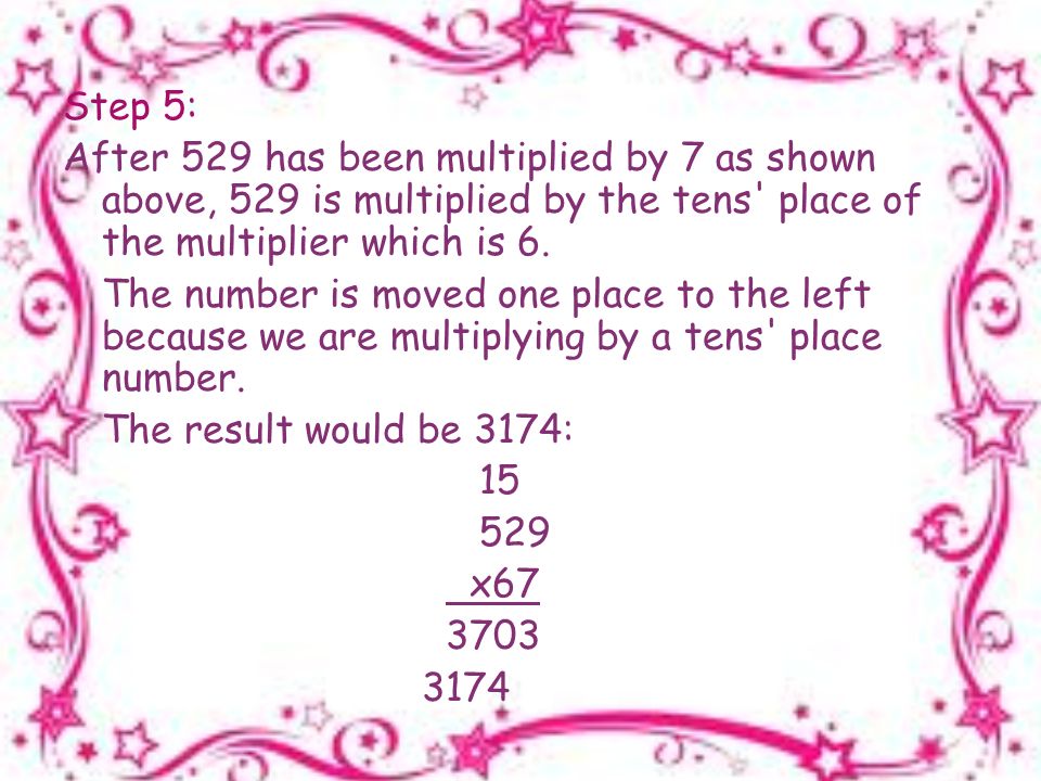 Step 5: After 529 has been multiplied by 7 as shown above, 529 is multiplied by the tens place of the multiplier which is 6.