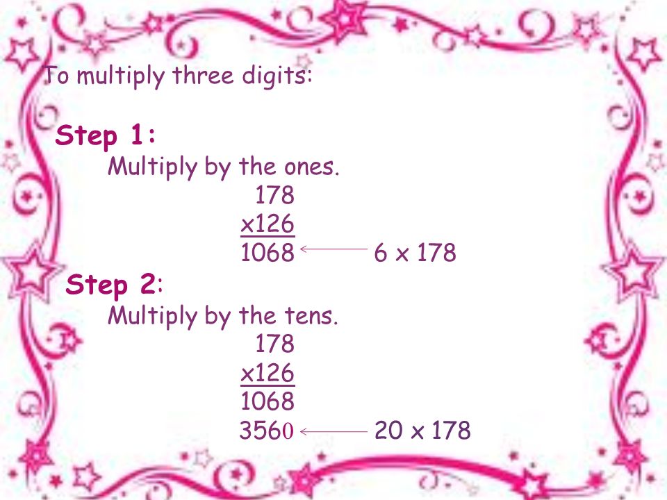 To multiply three digits: Step 1: Multiply by the ones.