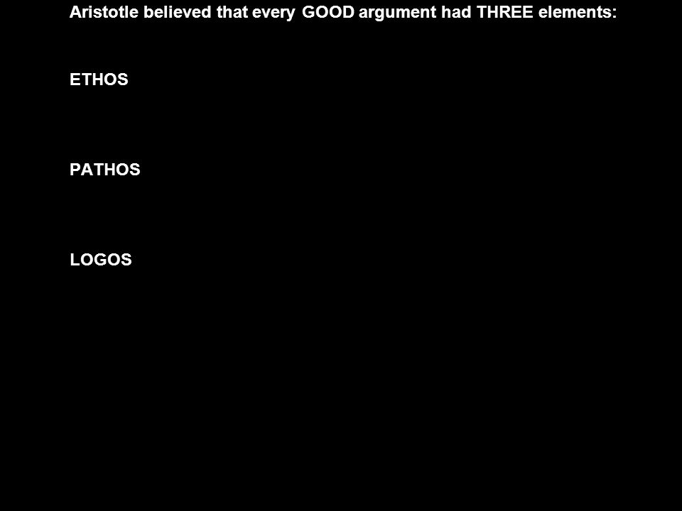 Aristotle believed that every GOOD argument had THREE elements: ETHOS PATHOS LOGOS