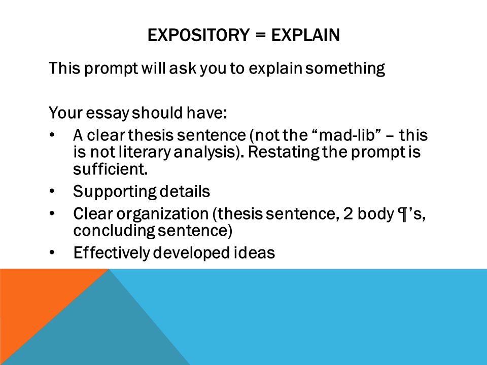 EXPOSITORY = EXPLAIN This prompt will ask you to explain something Your essay should have: A clear thesis sentence (not the mad-lib – this is not literary analysis).