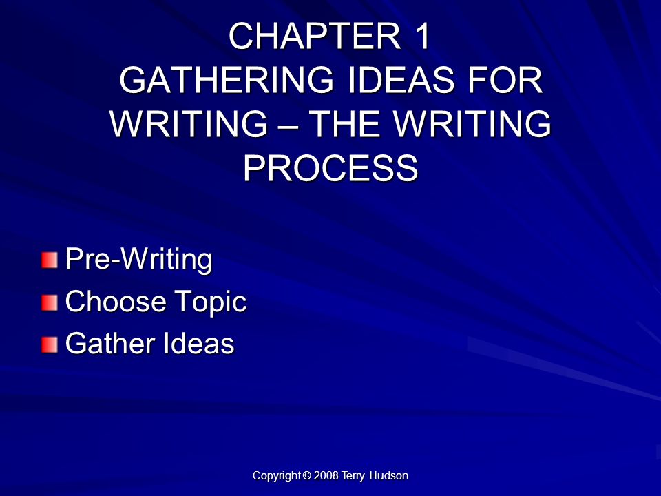 Copyright © 2008 Terry Hudson CHAPTER 1 GATHERING IDEAS FOR WRITING – THE WRITING PROCESS Pre-Writing Choose Topic Gather Ideas