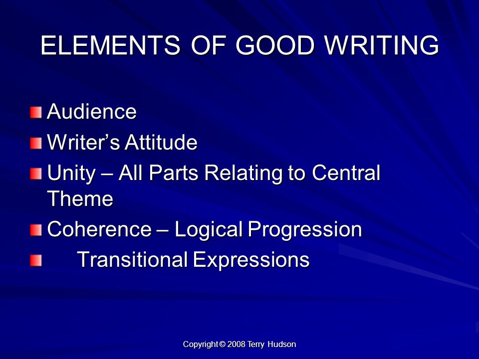 Copyright © 2008 Terry Hudson ELEMENTS OF GOOD WRITING Audience Writer’s Attitude Unity – All Parts Relating to Central Theme Coherence – Logical Progression Transitional Expressions