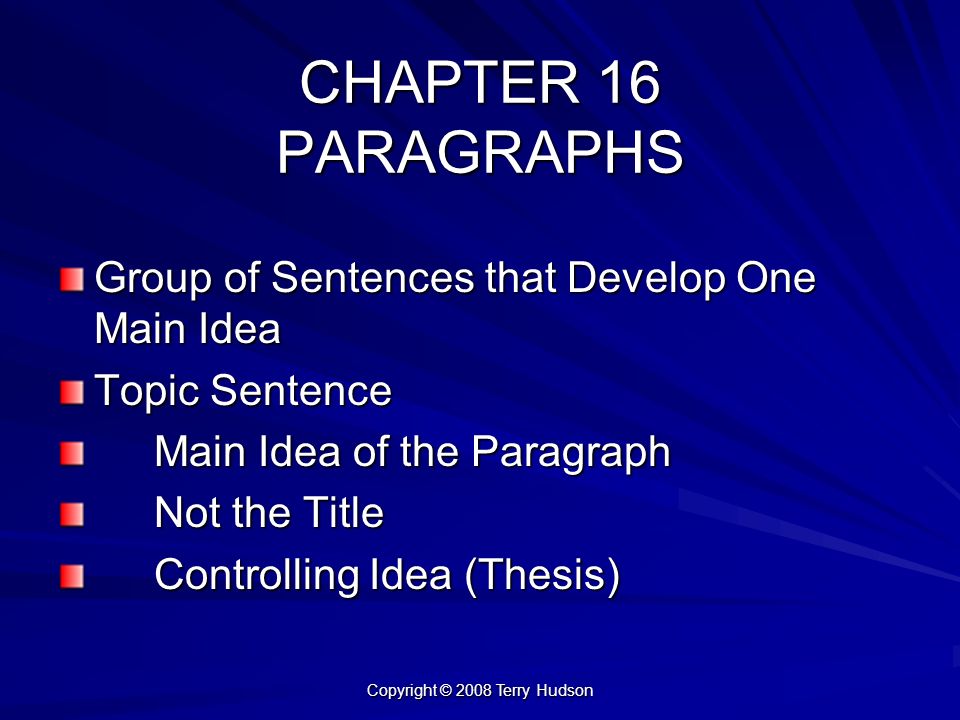 Copyright © 2008 Terry Hudson CHAPTER 16 PARAGRAPHS Group of Sentences that Develop One Main Idea Topic Sentence Main Idea of the Paragraph Not the Title Controlling Idea (Thesis)