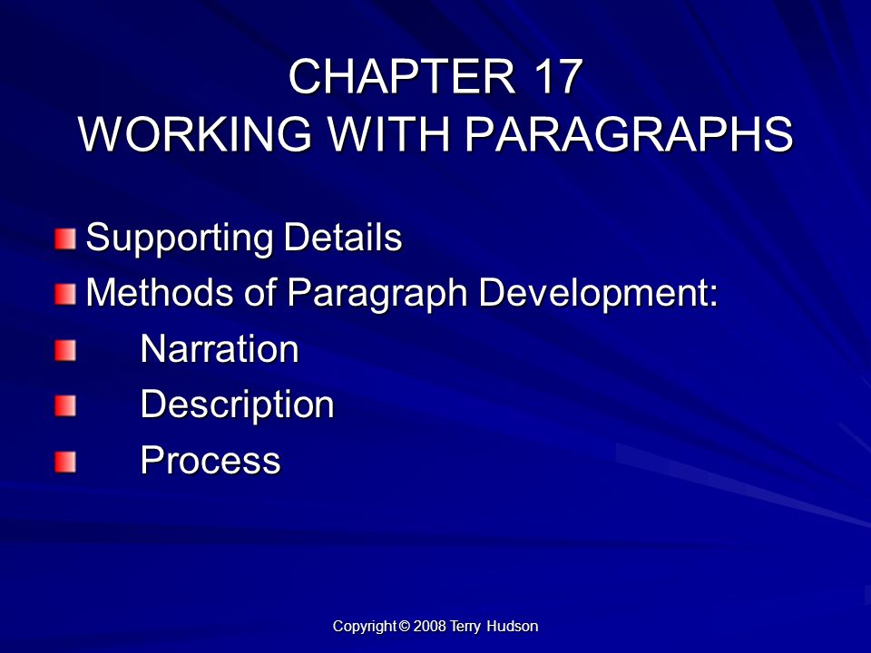Copyright © 2008 Terry Hudson CHAPTER 17 WORKING WITH PARAGRAPHS Supporting Details Methods of Paragraph Development: NarrationDescriptionProcess