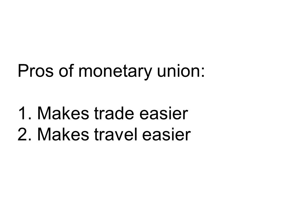 Pros of monetary union: 1. Makes trade easier 2. Makes travel easier
