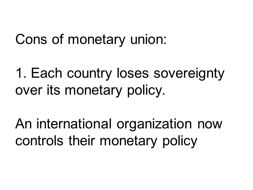Cons of monetary union: 1. Each country loses sovereignty over its monetary policy.