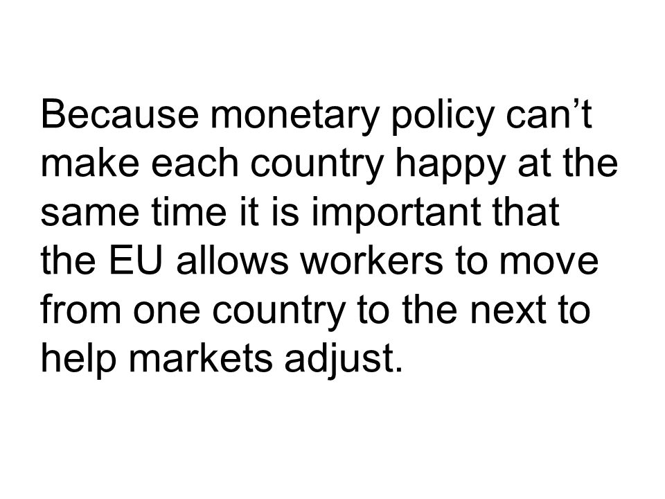Because monetary policy can’t make each country happy at the same time it is important that the EU allows workers to move from one country to the next to help markets adjust.