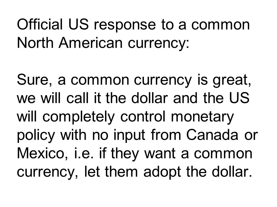 Official US response to a common North American currency: Sure, a common currency is great, we will call it the dollar and the US will completely control monetary policy with no input from Canada or Mexico, i.e.